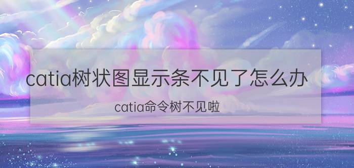 catia树状图显示条不见了怎么办 catia命令树不见啦？